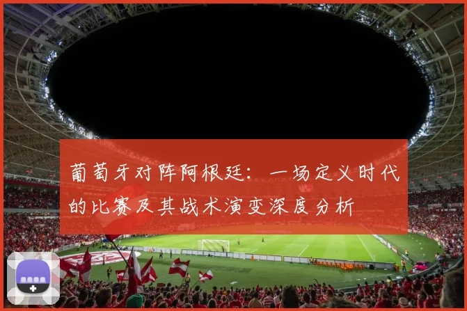 葡萄牙对阵阿根廷：一场定义时代的比赛及其战术演变深度分析