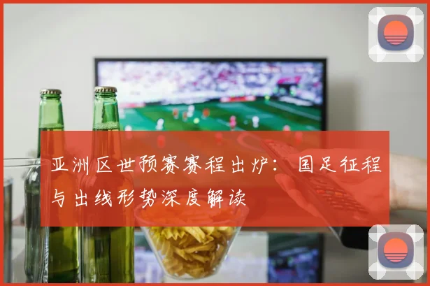 亚洲区世预赛赛程出炉：国足征程与出线形势深度解读