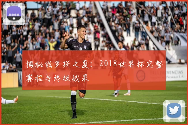 揭秘俄罗斯之夏：2018世界杯完整赛程与终极战果