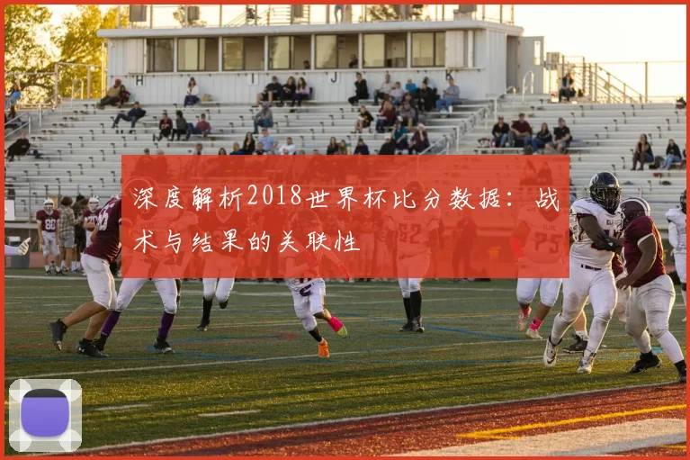 深度解析2018世界杯比分数据：战术与结果的关联性