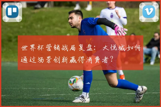 世界杯营销战局复盘：大悦城如何通过场景创新赢得消费者？