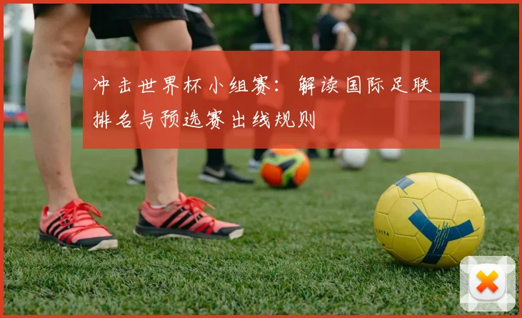 冲击世界杯小组赛：解读国际足联排名与预选赛出线规则