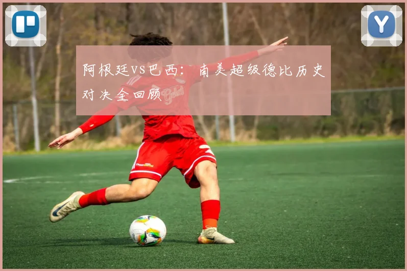 阿根廷vs巴西：南美超级德比历史对决全回顾