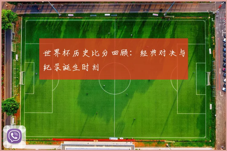 世界杯历史比分回顾：经典对决与纪录诞生时刻
